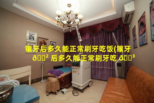 镶牙后多久能正常刷牙吃饭(镶牙 🌲 后多久能正常刷牙吃 🌳 饭喝水)